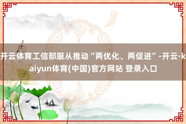 开云体育工信部服从推动“两优化、两促进”-开云·kaiyun体育(中国)官方网站 登录入口