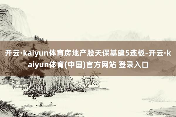 开云·kaiyun体育房地产股天保基建5连板-开云·kaiyun体育(中国)官方网站 登录入口