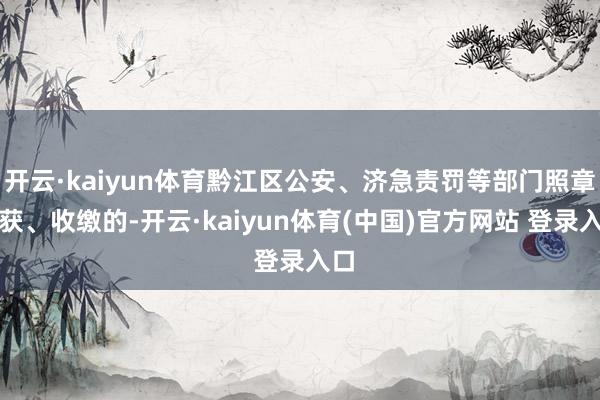 开云·kaiyun体育黔江区公安、济急责罚等部门照章查获、收缴的-开云·kaiyun体育(中国)官方网站 登录入口