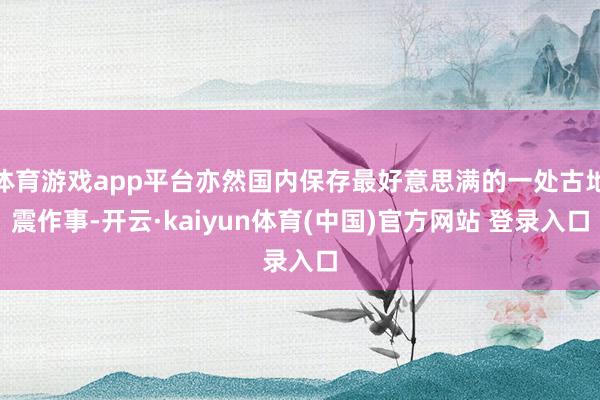 体育游戏app平台亦然国内保存最好意思满的一处古地震作事-开云·kaiyun体育(中国)官方网站 登录入口