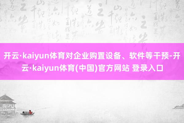 开云·kaiyun体育对企业购置设备、软件等干预-开云·kaiyun体育(中国)官方网站 登录入口