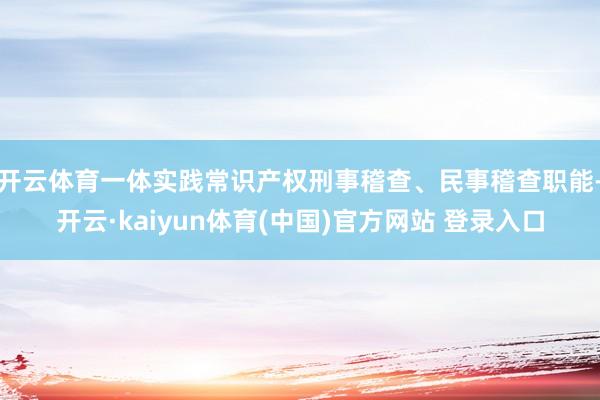 开云体育一体实践常识产权刑事稽查、民事稽查职能-开云·kaiyun体育(中国)官方网站 登录入口