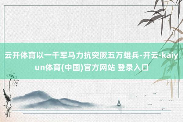 云开体育以一千军马力抗突厥五万雄兵-开云·kaiyun体育(中国)官方网站 登录入口