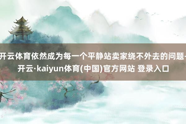 开云体育依然成为每一个平静站卖家绕不外去的问题-开云·kaiyun体育(中国)官方网站 登录入口