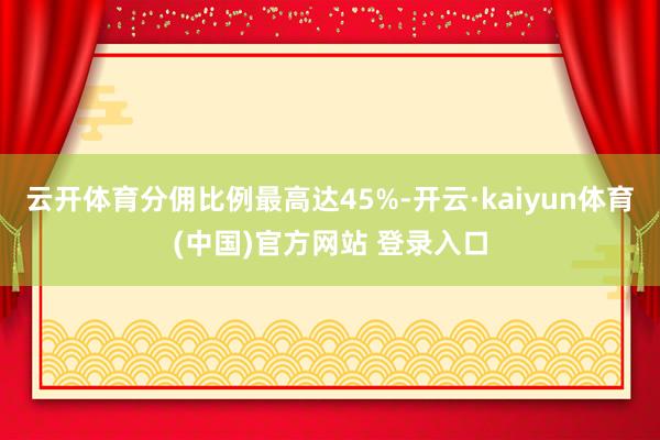 云开体育分佣比例最高达45%-开云·kaiyun体育(中国)官方网站 登录入口