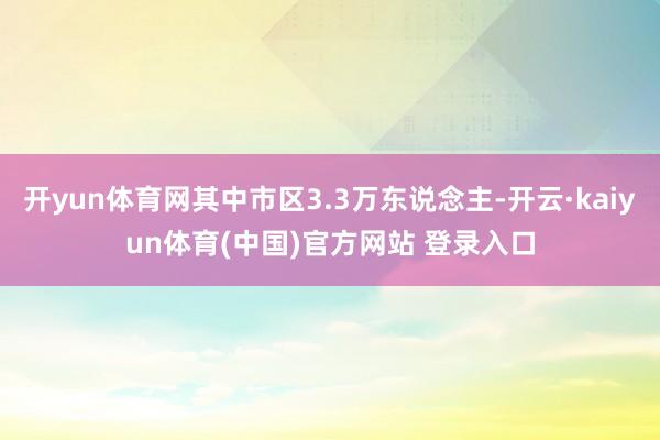 开yun体育网其中市区3.3万东说念主-开云·kaiyun体育(中国)官方网站 登录入口