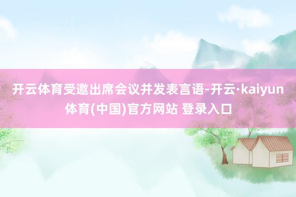开云体育受邀出席会议并发表言语-开云·kaiyun体育(中国)官方网站 登录入口