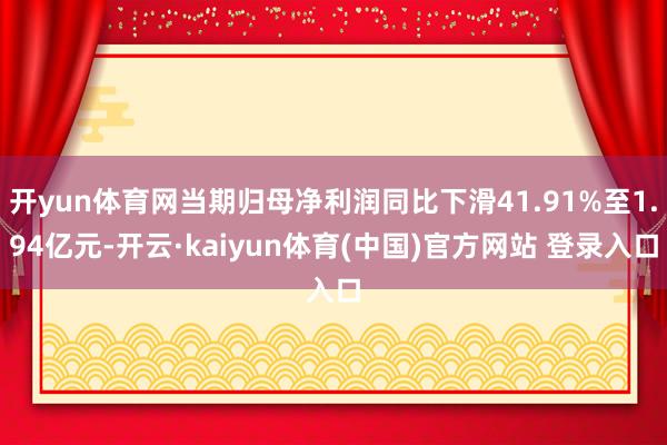 开yun体育网当期归母净利润同比下滑41.91%至1.94亿元-开云·kaiyun体育(中国)官方网站 登录入口