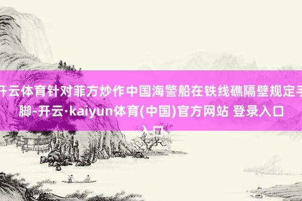 开云体育针对菲方炒作中国海警船在铁线礁隔壁规定手脚-开云·kaiyun体育(中国)官方网站 登录入口