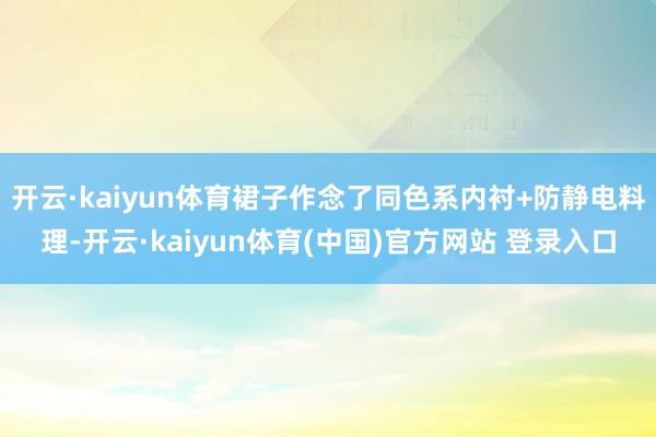 开云·kaiyun体育裙子作念了同色系内衬+防静电料理-开云·kaiyun体育(中国)官方网站 登录入口