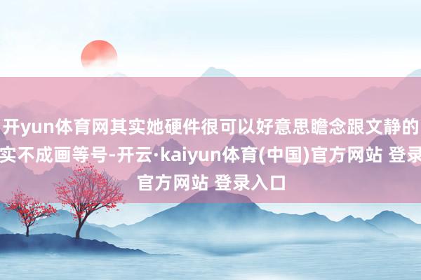 开yun体育网其实她硬件很可以好意思瞻念跟文静的脸其实不成画等号-开云·kaiyun体育(中国)官方网站 登录入口