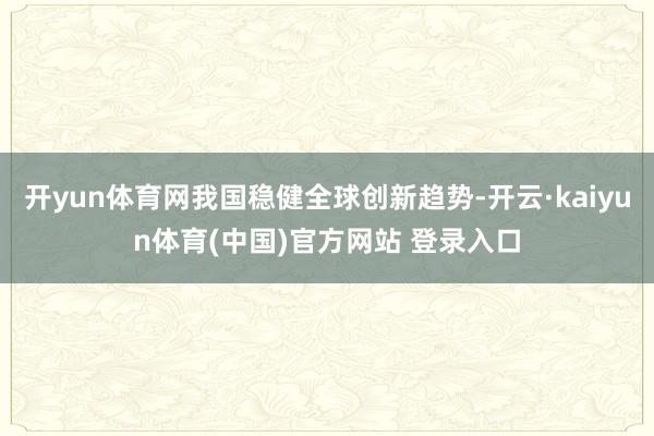 开yun体育网我国稳健全球创新趋势-开云·kaiyun体育(中国)官方网站 登录入口