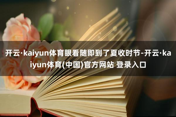 开云·kaiyun体育眼看随即到了夏收时节-开云·kaiyun体育(中国)官方网站 登录入口