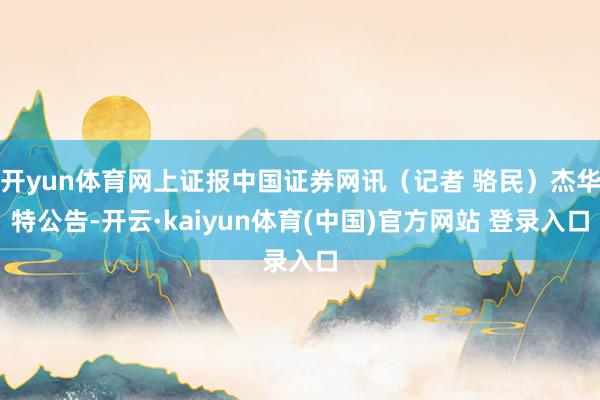 开yun体育网上证报中国证券网讯(记者 骆民)杰华特公告-开云·kaiyun体育(中国)官方网站 登录入口