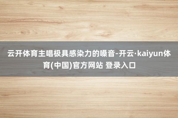 云开体育主唱极具感染力的嗓音-开云·kaiyun体育(中国)官方网站 登录入口