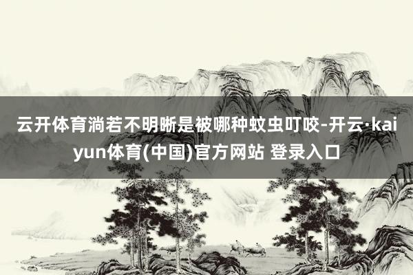 云开体育　　淌若不明晰是被哪种蚊虫叮咬-开云·kaiyun体育(中国)官方网站 登录入口