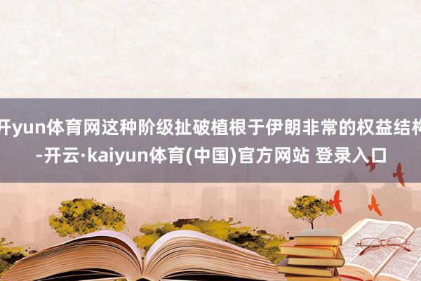 开yun体育网这种阶级扯破植根于伊朗非常的权益结构-开云·kaiyun体育(中国)官方网站 登录入口