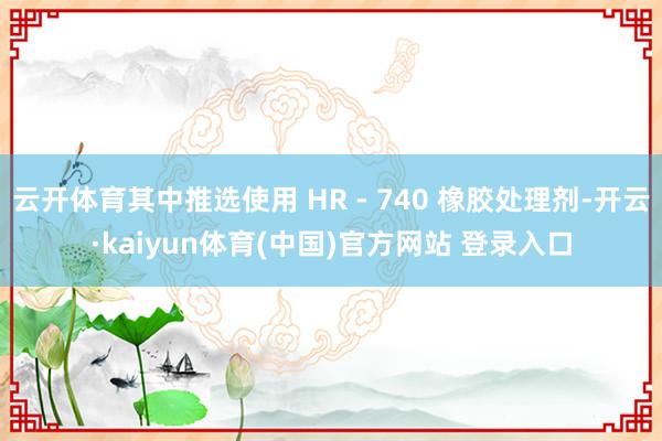 云开体育其中推选使用 HR - 740 橡胶处理剂-开云·kaiyun体育(中国)官方网站 登录入口