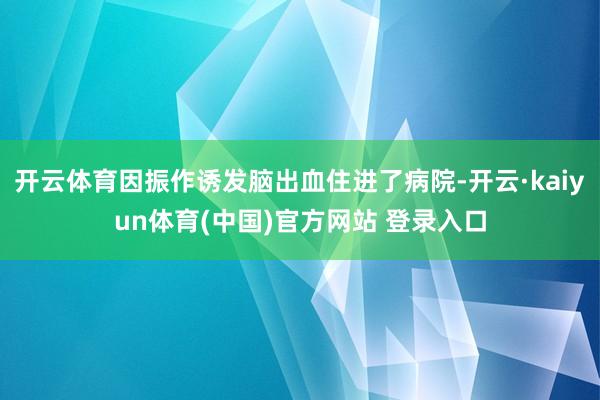 开云体育因振作诱发脑出血住进了病院-开云·kaiyun体育(中国)官方网站 登录入口
