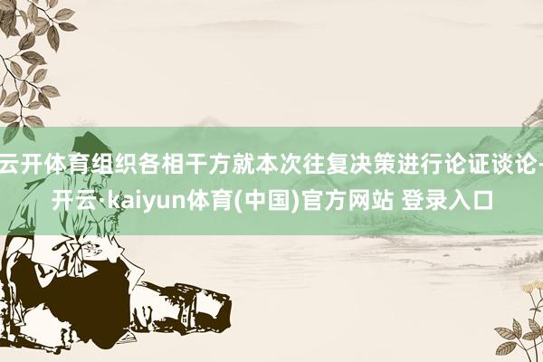云开体育组织各相干方就本次往复决策进行论证谈论-开云·kaiyun体育(中国)官方网站 登录入口