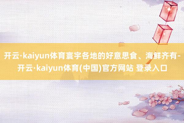 开云·kaiyun体育寰宇各地的好意思食、海鲜齐有-开云·kaiyun体育(中国)官方网站 登录入口