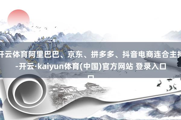 开云体育阿里巴巴、京东、拼多多、抖音电商连合主持-开云·kaiyun体育(中国)官方网站 登录入口
