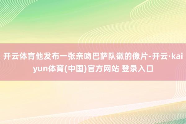 开云体育他发布一张亲吻巴萨队徽的像片-开云·kaiyun体育(中国)官方网站 登录入口