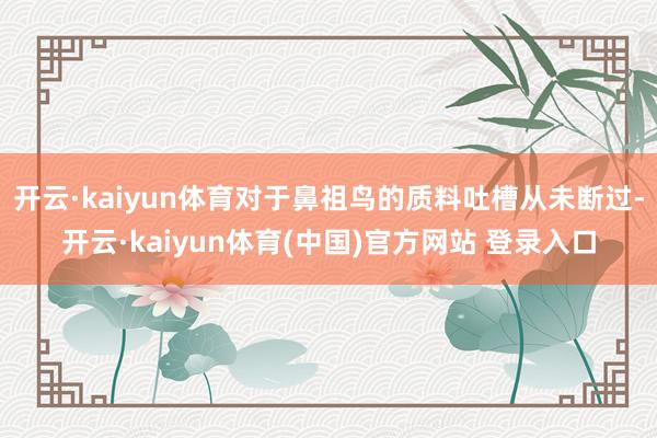 开云·kaiyun体育对于鼻祖鸟的质料吐槽从未断过-开云·kaiyun体育(中国)官方网站 登录入口