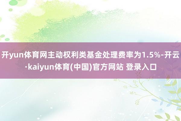 开yun体育网主动权利类基金处理费率为1.5%-开云·kaiyun体育(中国)官方网站 登录入口