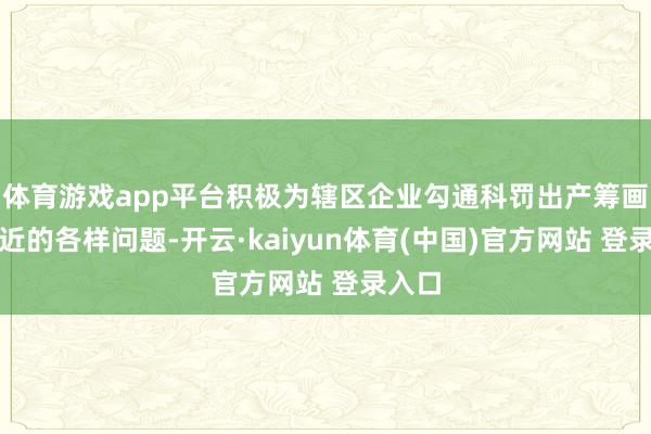 体育游戏app平台积极为辖区企业勾通科罚出产筹画中靠近的各样问题-开云·kaiyun体育(中国)官方网站 登录入口
