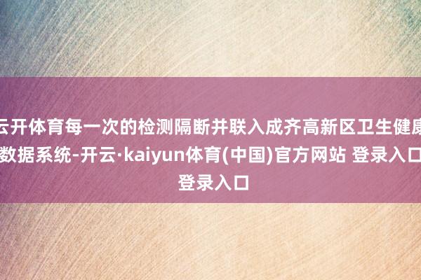 云开体育每一次的检测隔断并联入成齐高新区卫生健康数据系统-开云·kaiyun体育(中国)官方网站 登录入口