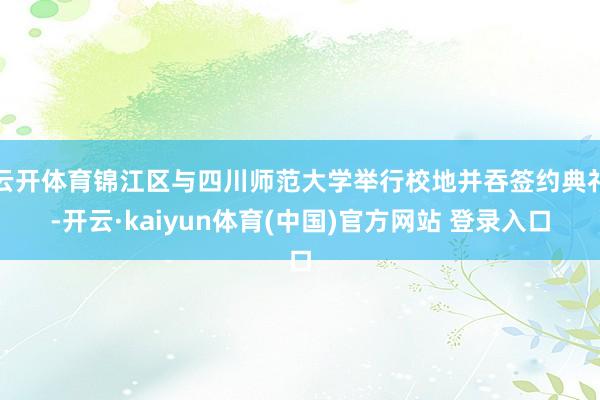 云开体育锦江区与四川师范大学举行校地并吞签约典礼-开云·kaiyun体育(中国)官方网站 登录入口