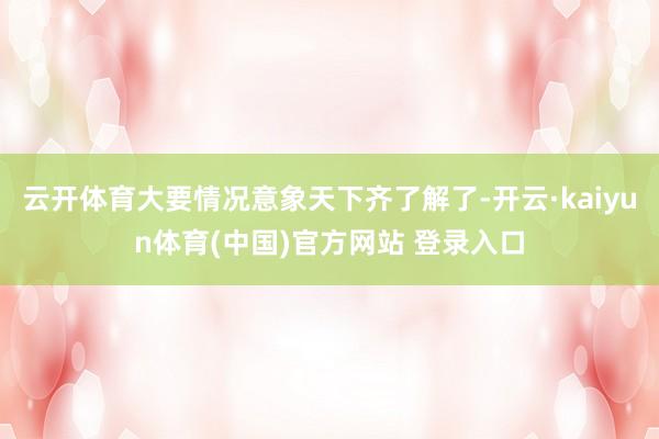 云开体育大要情况意象天下齐了解了-开云·kaiyun体育(中国)官方网站 登录入口