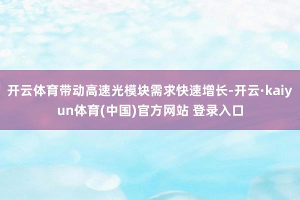 开云体育带动高速光模块需求快速增长-开云·kaiyun体育(中国)官方网站 登录入口