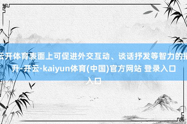 云开体育表面上可促进外交互动、谈话抒发等智力的擢升-开云·kaiyun体育(中国)官方网站 登录入口