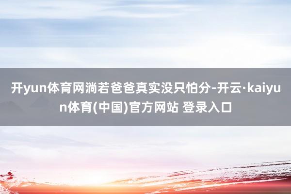开yun体育网淌若爸爸真实没只怕分-开云·kaiyun体育(中国)官方网站 登录入口