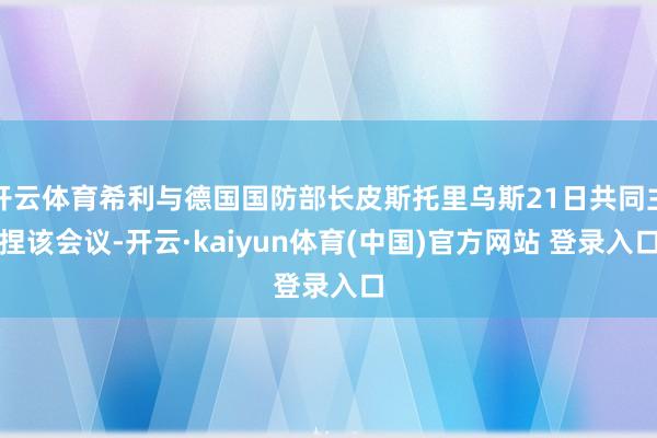 开云体育希利与德国国防部长皮斯托里乌斯21日共同主捏该会议-开云·kaiyun体育(中国)官方网站 登录入口