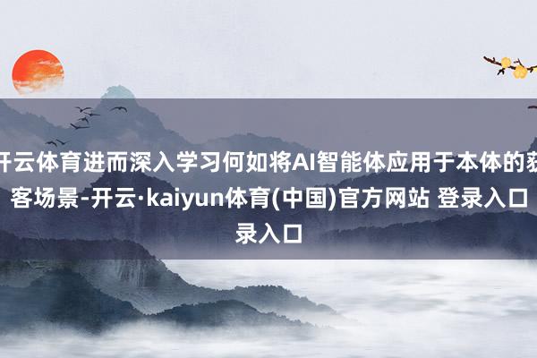 开云体育进而深入学习何如将AI智能体应用于本体的获客场景-开云·kaiyun体育(中国)官方网站 登录入口