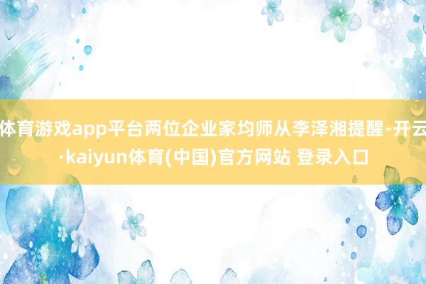 体育游戏app平台两位企业家均师从李泽湘提醒-开云·kaiyun体育(中国)官方网站 登录入口