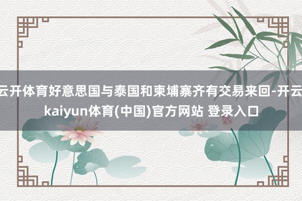 云开体育好意思国与泰国和柬埔寨齐有交易来回-开云·kaiyun体育(中国)官方网站 登录入口