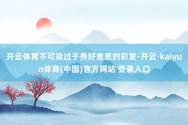 开云体育不可染过于秀好意思的彩发-开云·kaiyun体育(中国)官方网站 登录入口