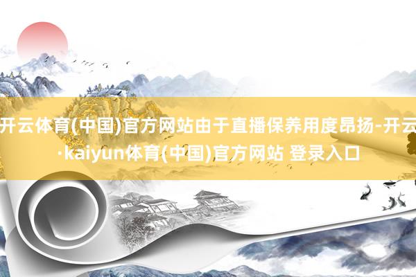 开云体育(中国)官方网站由于直播保养用度昂扬-开云·kaiyun体育(中国)官方网站 登录入口