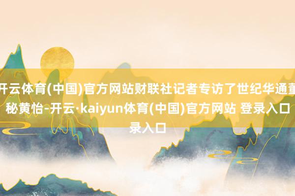 开云体育(中国)官方网站财联社记者专访了世纪华通董秘黄怡-开云·kaiyun体育(中国)官方网站 登录入口