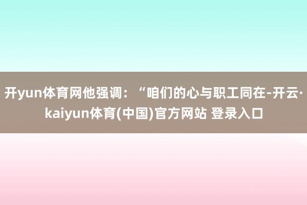 开yun体育网他强调：“咱们的心与职工同在-开云·kaiyun体育(中国)官方网站 登录入口