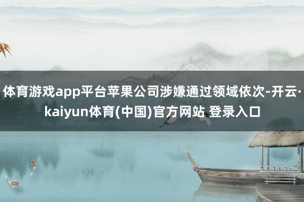 体育游戏app平台苹果公司涉嫌通过领域依次-开云·kaiyun体育(中国)官方网站 登录入口