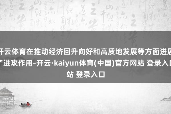 开云体育在推动经济回升向好和高质地发展等方面进展了进攻作用-开云·kaiyun体育(中国)官方网站 登录入口