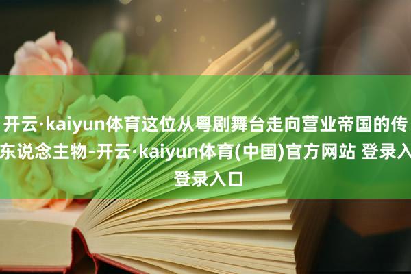 开云·kaiyun体育这位从粤剧舞台走向营业帝国的传奇东说念主物-开云·kaiyun体育(中国)官方网站 登录入口