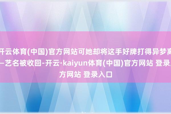 开云体育(中国)官方网站可她却将这手好牌打得异梦离心——艺名被收回-开云·kaiyun体育(中国)官方网站 登录入口