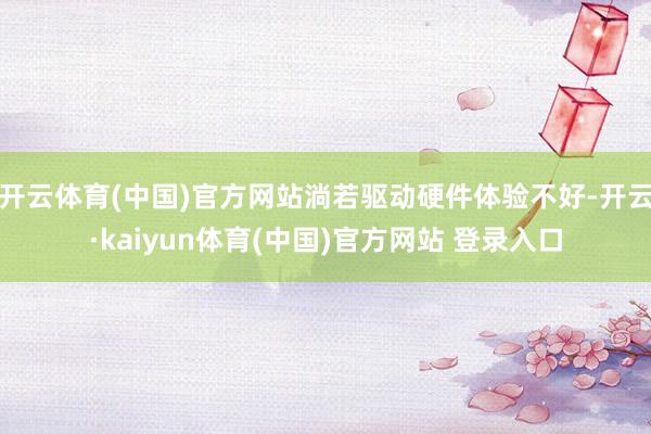 开云体育(中国)官方网站淌若驱动硬件体验不好-开云·kaiyun体育(中国)官方网站 登录入口