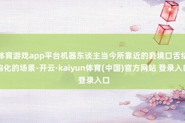 体育游戏app平台机器东谈主当今所靠近的窘境口舌结构化的场景-开云·kaiyun体育(中国)官方网站 登录入口